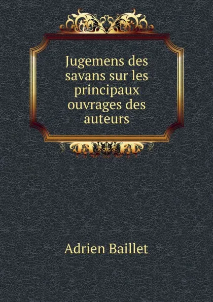 Обложка книги Jugemens des savans sur les principaux ouvrages des auteurs, Adrien Baillet