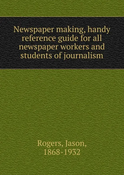 Обложка книги Newspaper making, handy reference guide for all newspaper workers and students of journalism, Jason Rogers