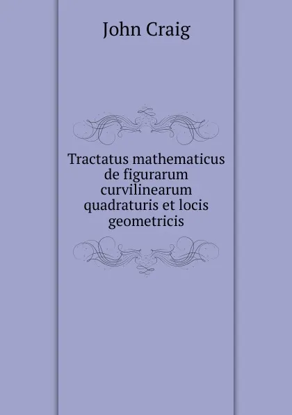 Обложка книги Tractatus mathematicus de figurarum curvilinearum quadraturis et locis geometricis, John Craig