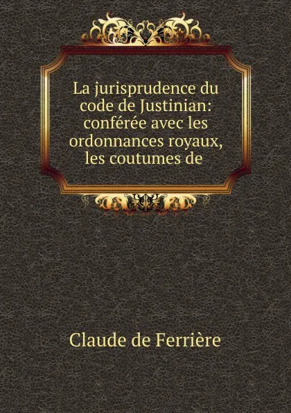 Обложка книги La jurisprudence du code de Justinian, Claude de Ferrière