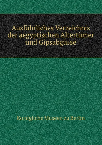 Обложка книги Ausfuhrliches Verzeichnis der aegyptischen Altertumer und Gipsabgusse, Königliche Museen zu Berlin