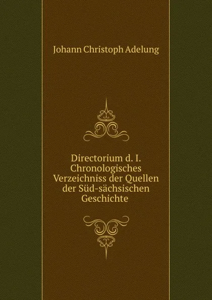 Обложка книги Directorium d. I. Chronologisches Verzeichniss der Quellen der Sud-sachsischen Geschichte, J. C. Adelung