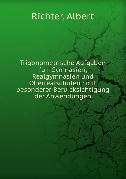 Обложка книги Trigonometrische Aufgaben fur Gymnasien, Realgymnasien und Oberrealschulen, Albert Richter