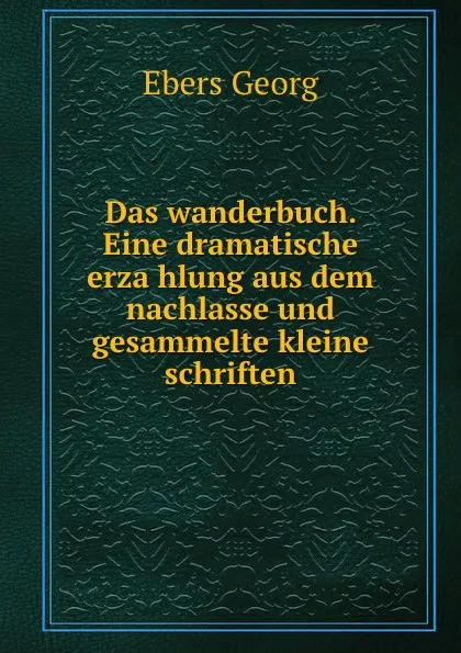 Обложка книги Das wanderbuch. Eine dramatische erzahlung aus dem nachlasse und gesammelte kleine schriften, Georg Ebers