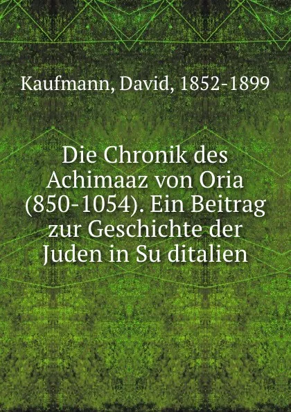 Обложка книги Die Chronik des Achimaaz von Oria (850-1054). Ein Beitrag zur Geschichte der Juden in Suditalien, David Kaufmann