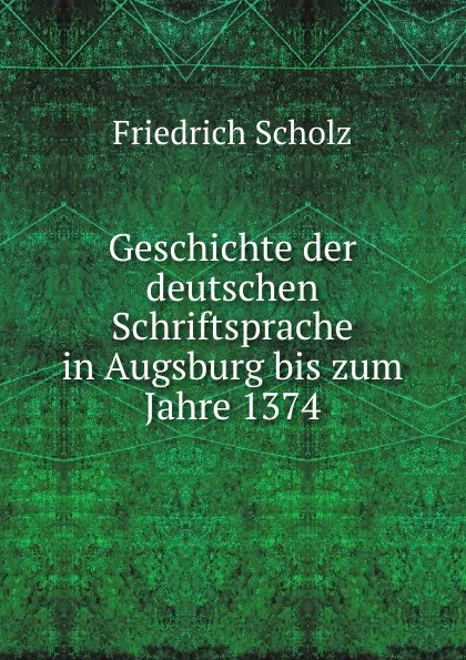 Обложка книги Geschichte der deutschen Schriftsprache in Augsburg bis zum Jahre 1374, Friedrich Scholz