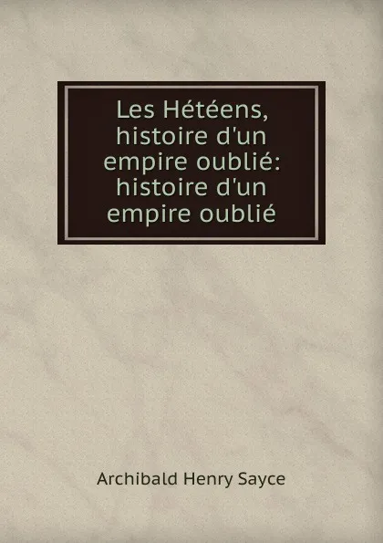 Обложка книги Les Heteens, histoire d.un empire oublie, Archibald Henry Sayce