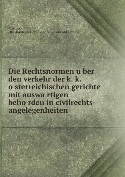 Обложка книги Die Rechtsnormen uber den verkehr der k. k. osterreichischen gerichte mit auswartigen behorden in civilrechts-angelegenheiten, Oberlandesgericht. Vienna Austria