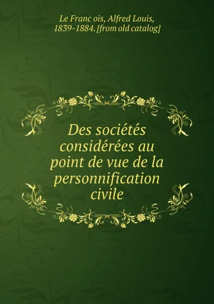 Обложка книги Des societes considerees au point de vue de la personnification civile, Alfred Louis le François