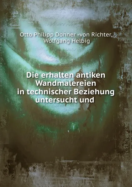 Обложка книги Die erhalten antiken Wandmalereien in technischer Beziehung untersucht und, Otto Philipp Donnervon Richter