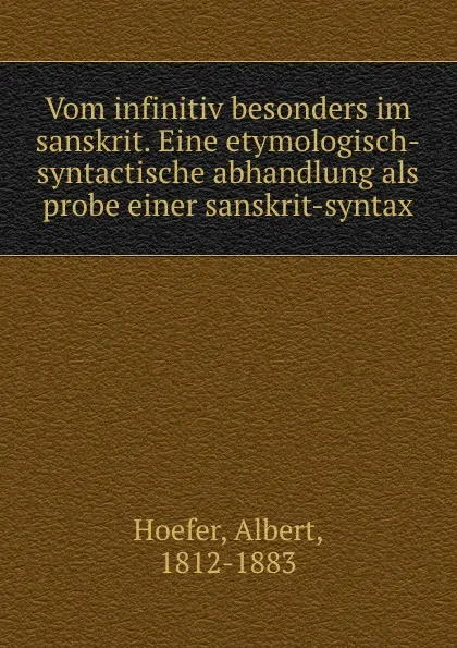 Обложка книги Vom infinitiv besonders im sanskrit. Eine etymologisch-syntactische abhandlung als probe einer sanskrit-syntax, Albert Hoefer