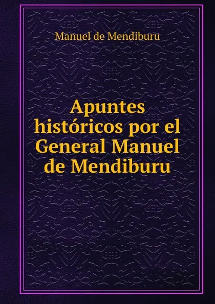 Обложка книги Apuntes historicos por el General Manuel de Mendiburu., Manuel de Mendiburu