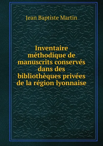 Обложка книги Inventaire methodique de manuscrits conserves dans des bibliotheques privees de la region lyonnaise, Jean Baptiste Martin