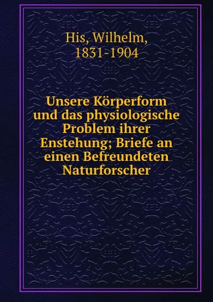 Обложка книги Unsere Korperform und das physiologische Problem ihrer Enstehung, Wilhelm His