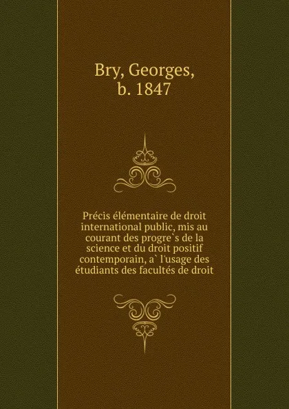 Обложка книги Precis elementaire de droit international public, mis au courant des progres de la science et du droit positif contemporain, a l.usage des etudiants des facultes de droit, Georges Bry