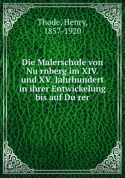 Обложка книги Die Malerschule von Nurnberg im XIV. und XV. Jahrhundert in ihrer Entwickelung bis auf Durer, Henry Thode