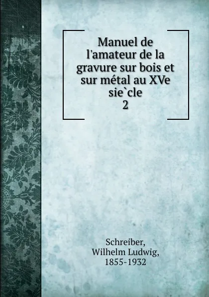 Обложка книги Manuel de l.amateur de la gravure sur bois et sur metal au XVe siecle, Wilhelm Ludwig Schreiber