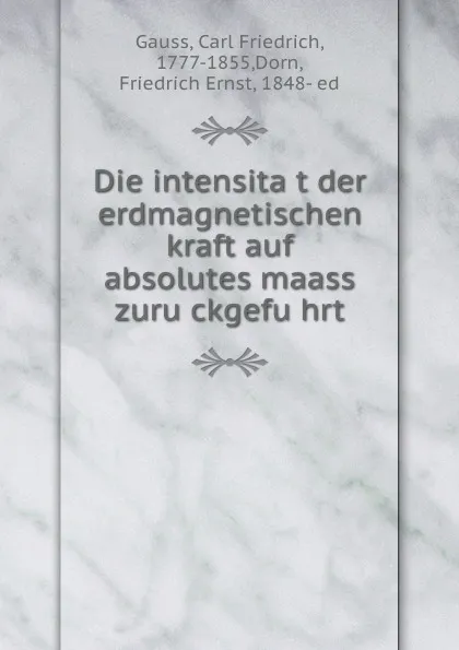 Обложка книги Die intensitat der erdmagnetischen kraft auf absolutes maass zuruckgefuhrt, Carl Friedrich Gauss