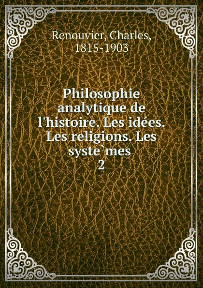 Обложка книги Philosophie analytique de l.histoire. Les idees. Les religions. Les systemes, Charles Renouvier