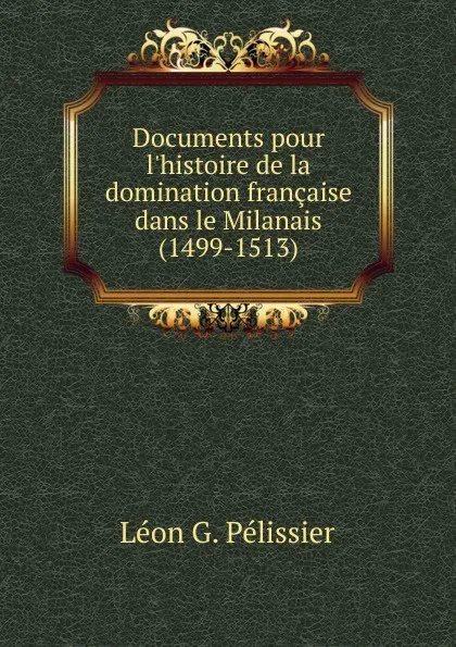 Обложка книги Documents pour l.histoire de la domination francaise dans le Milanais (1499-1513), Léon G. Pélissier