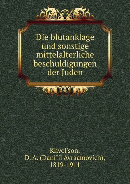 Обложка книги Die blutanklage und sonstige mittelalterliche beschuldigungen der Juden, Daniil Avraamovich Khvolʹson