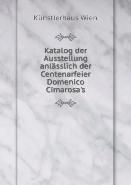 Обложка книги Katalog der Ausstellung anlasslich der Centenarfeier Domenico Cimarosa.s, Künstlerhaus Wien