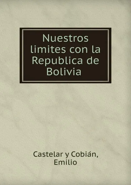 Обложка книги Nuestros limites con la Republica de Bolivia, Emilio Castelar y Cobián