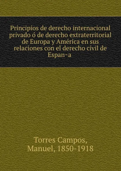 Обложка книги Principios de derecho internacional privado o de derecho extraterritorial de Europa y America en sus relaciones con el derecho civil de Espana, Torres Campos