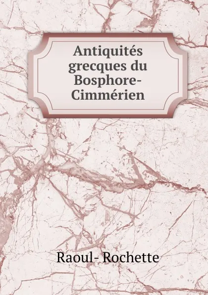 Обложка книги Antiquites grecques du Bosphore-Cimmerien, Raoul-Rochette