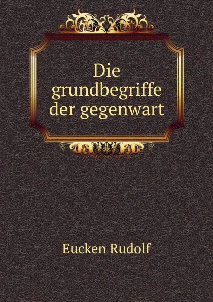 Обложка книги Die grundbegriffe der gegenwart, Rudolf Eucken