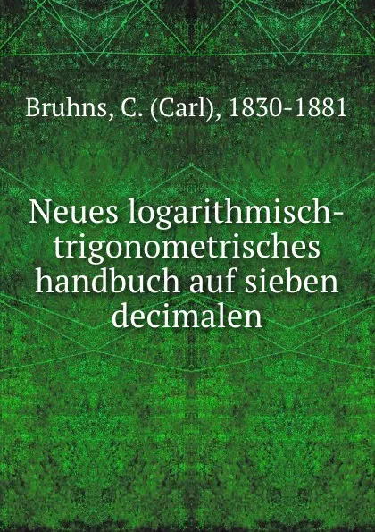 Обложка книги Neues logarithmisch-trigonometrisches handbuch auf sieben decimalen, Carl Bruhns