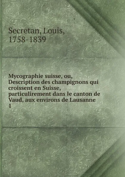 Обложка книги Mycographie suisse, ou, Description des champignons qui croissent en Suisse, particulirement dans le canton de Vaud, aux environs de Lausanne, Louis Secretan