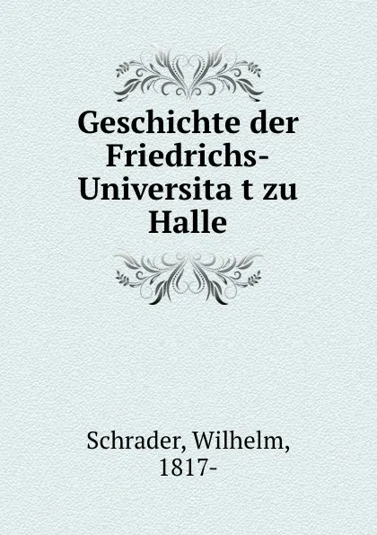Обложка книги Geschichte der Friedrichs-Universitat zu Halle, Wilhelm Schrader