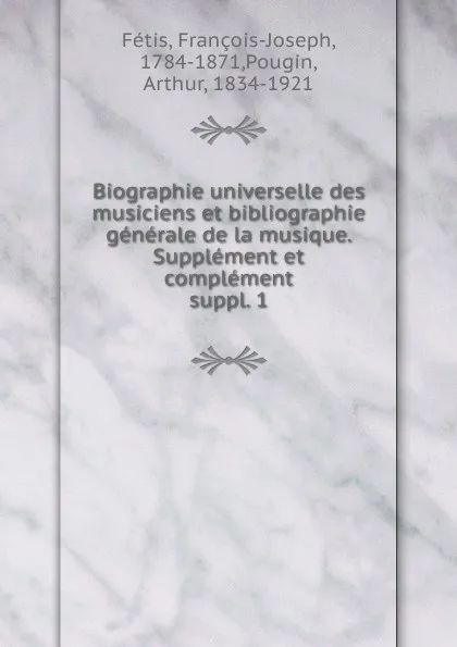 Обложка книги Biographie universelle des musiciens et bibliographie generale de la musique. Supplement et complement, François-Joseph Fétis