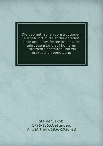 Обложка книги Die geometrischen constructionen, ausgefuhrt mittelst der geraden linie und eines festen kreises, als lehrgegenstand auf hoheren unterrichts-anstalten und zur praktischen benutzung, Jakob Steiner