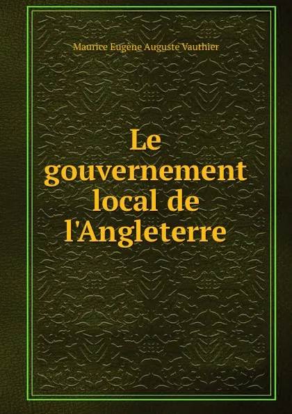 Обложка книги Le gouvernement local de l.Angleterre, Maurice Eugène Auguste Vauthier