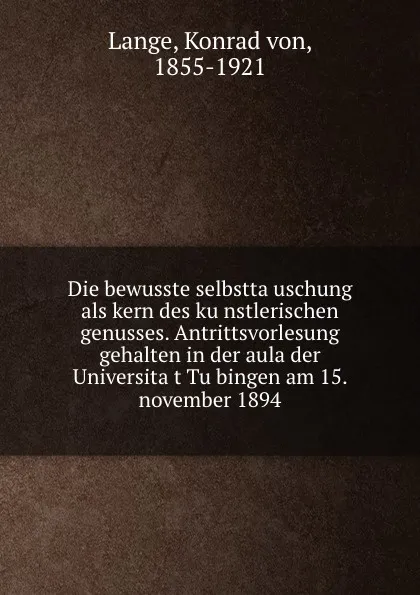 Обложка книги Die bewusste selbsttauschung als kern des kunstlerischen genusses. Antrittsvorlesung gehalten in der aula der Universitat Tubingen am 15. november 1894, Konrad von Lange