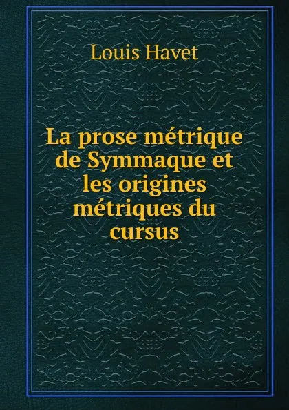 Обложка книги La prose metrique de Symmaque et les origines metriques du cursus, Louis Havet