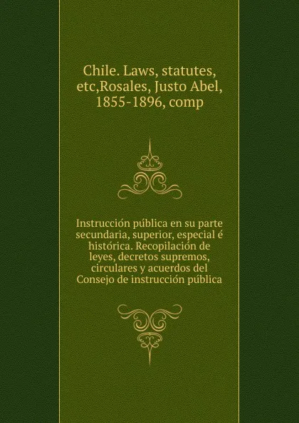 Обложка книги Instruccion publica en su parte secundaria, superior, especial e historica. Recopilacion de leyes, decretos supremos, circulares y acuerdos del Consejo de instruccion publica, Justo Abel Rosales