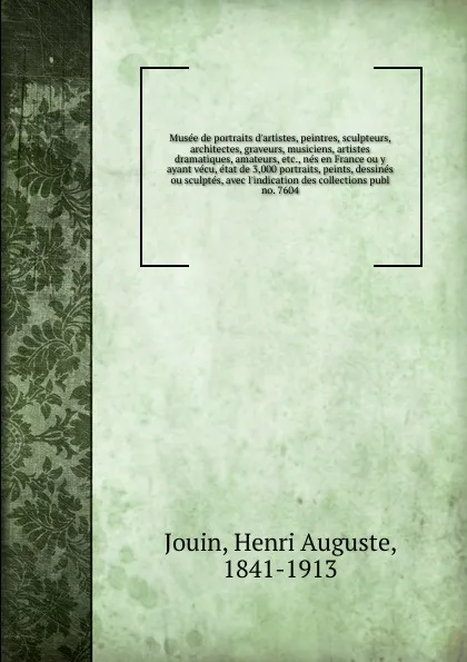 Обложка книги Musee de portraits d.artistes, peintres, sculpteurs, architectes, graveurs, musiciens, artistes dramatiques, amateurs, , nes en France ou y ayant vecu, etat de 3,000 portraits, peints, dessines ou sculptes, avec l.indication des collections publ, Henri Auguste Jouin