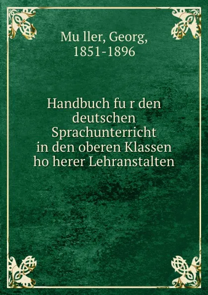 Обложка книги Handbuch fur den deutschen Sprachunterricht in den oberen Klassen hoherer Lehranstalten, Georg Müller