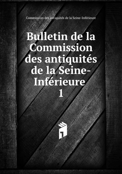 Обложка книги Bulletin de la Commission des antiquites de la Seine-Inferieure, Commission des antiquités de la Seine-Inférieure