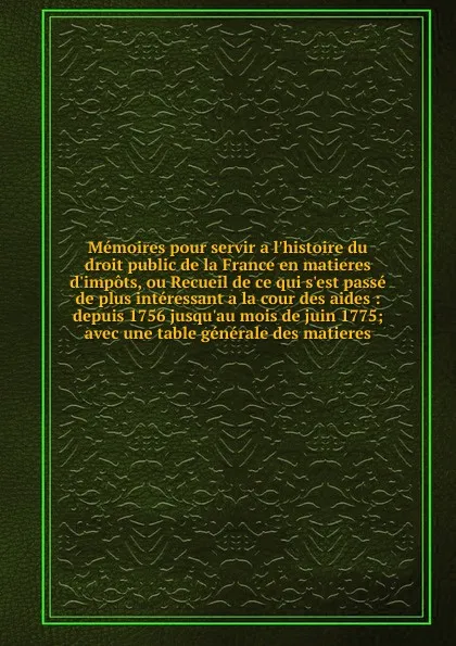 Обложка книги Memoires pour servir a l.histoire du droit public de la France en matieres d.impots, ou Recueil de ce qui s.est passe de plus interessant a la cour des aides, Chrétien Guillaume de Lamoignon de Malesherbes