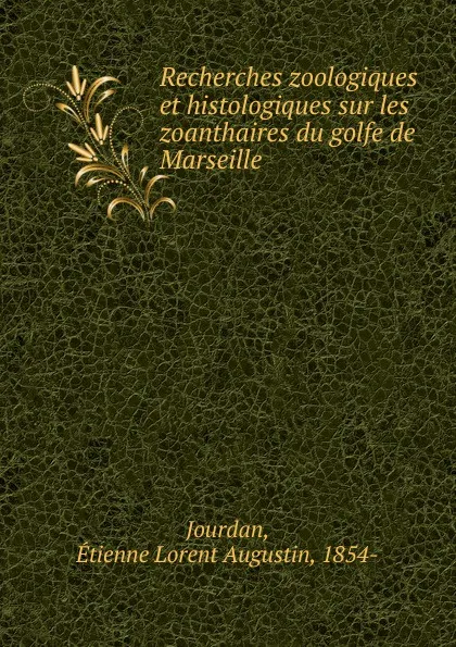 Обложка книги Recherches zoologiques et histologiques sur les zoanthaires du golfe de Marseille, Étienne Lorent Augustin Jourdan