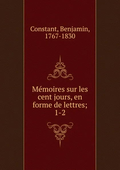 Обложка книги Memoires sur les cent jours, en forme de lettres, Benjamin Constant