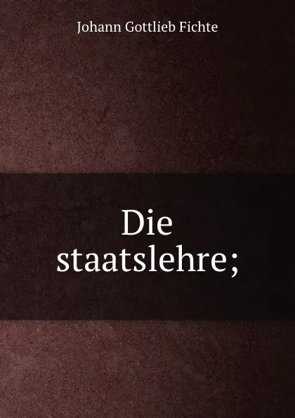 Обложка книги Die staatslehre, Johann Gottlieb Fichte