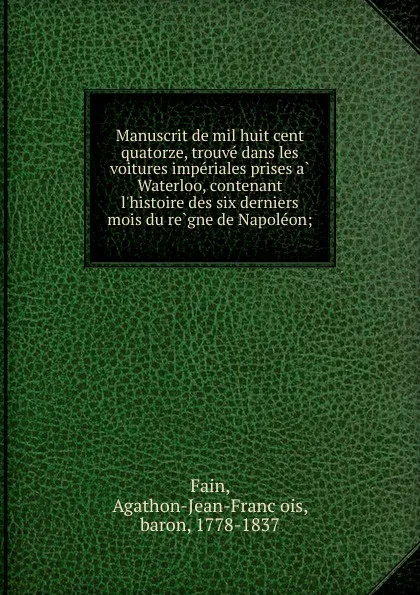 Обложка книги Manuscrit de mil huit cent quatorze, trouve dans les voitures imperiales prises a Waterloo, contenant l.histoire des six derniers mois du regne de Napoleon, Agathon-Jean-François Fain