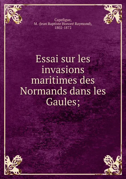 Обложка книги Essai sur les invasions maritimes des Normands dans les Gaules, Jean Baptiste Honoré Raymond Capefigue