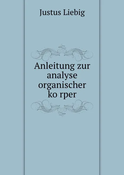 Обложка книги Anleitung zur analyse organischer korper, Liebig Justus