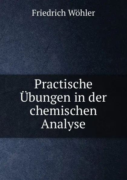 Обложка книги Practische Ubungen in der chemischen Analyse, Friedrich Wöhler